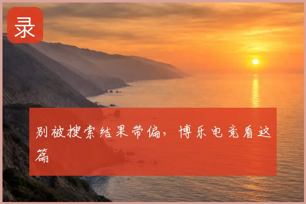 别被搜索结果带偏，博乐电竞看这篇