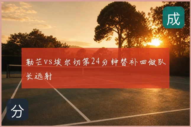 勒芒vs埃尔切第24分钟替补回做队长远射